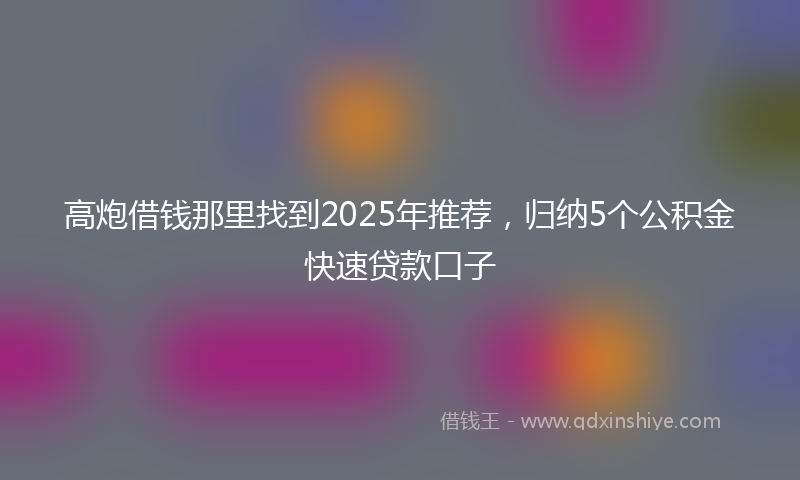 高炮借钱那里找到2025年推荐，归纳5个公积金快速贷款口子
