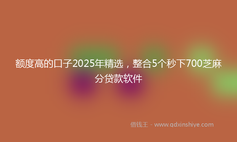 额度高的口子2025年精选，整合5个秒下700芝麻分贷款软件