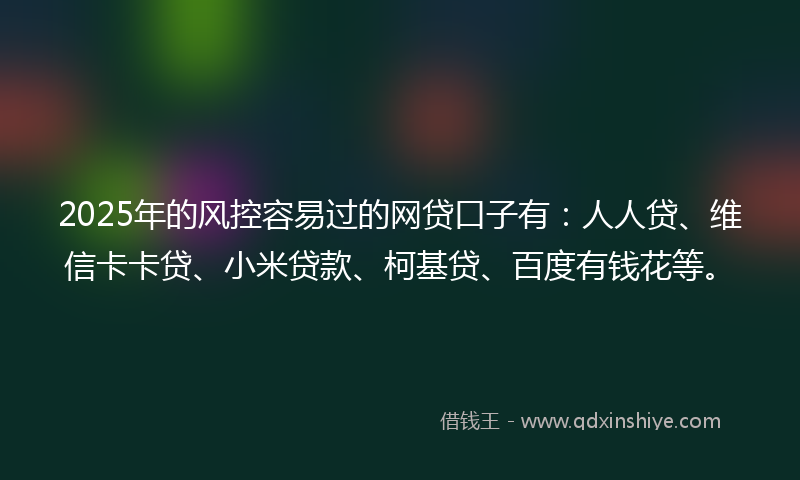 2025年的风控容易过的网贷口子有：人人贷、维信卡卡贷、小米贷款、柯基贷、百度有钱花等。