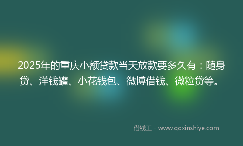 2025年的重庆小额贷款当天放款要多久有：随身贷、洋钱罐、小花钱包、微博借钱、微粒贷等。
