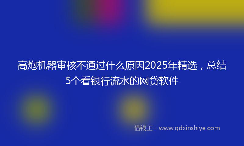 高炮机器审核不通过什么原因2025年精选，总结5个看银行流水的网贷软件