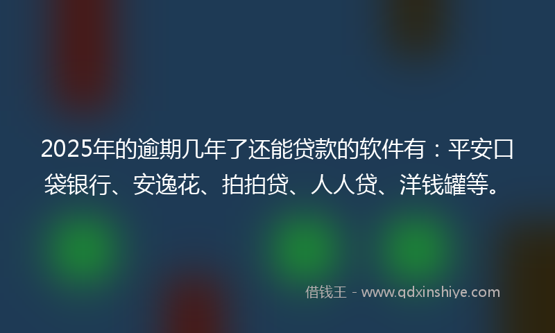 2025年的逾期几年了还能贷款的软件有：平安口袋银行、安逸花、拍拍贷、人人贷、洋钱罐等。