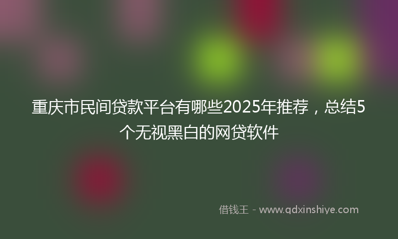 重庆市民间贷款平台有哪些2025年推荐，总结5个无视黑白的网贷软件