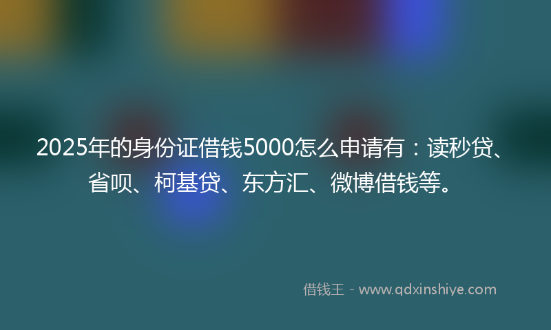 2025年的身份证借钱5000怎么申请有：读秒贷、省呗、柯基贷、东方汇、微博借钱等。