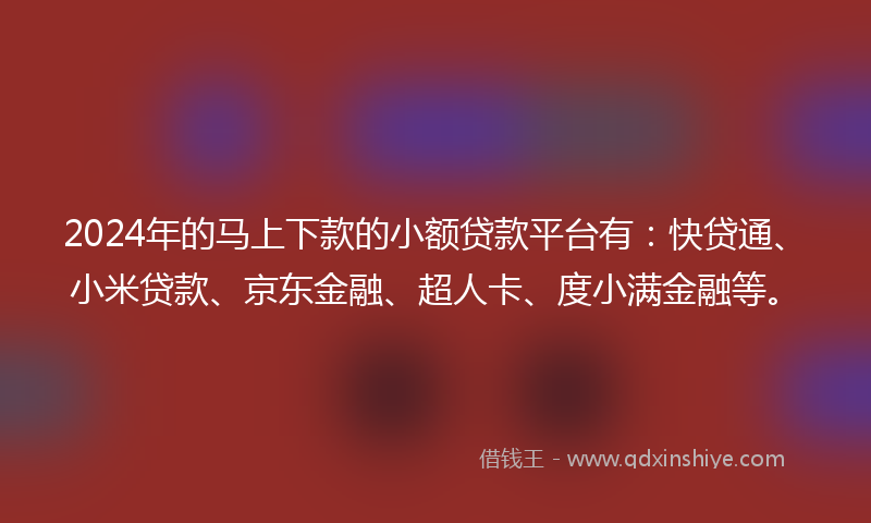 2024年的马上下款的小额贷款平台有：快贷通、小米贷款、京东金融、超人卡、度小满金融等。