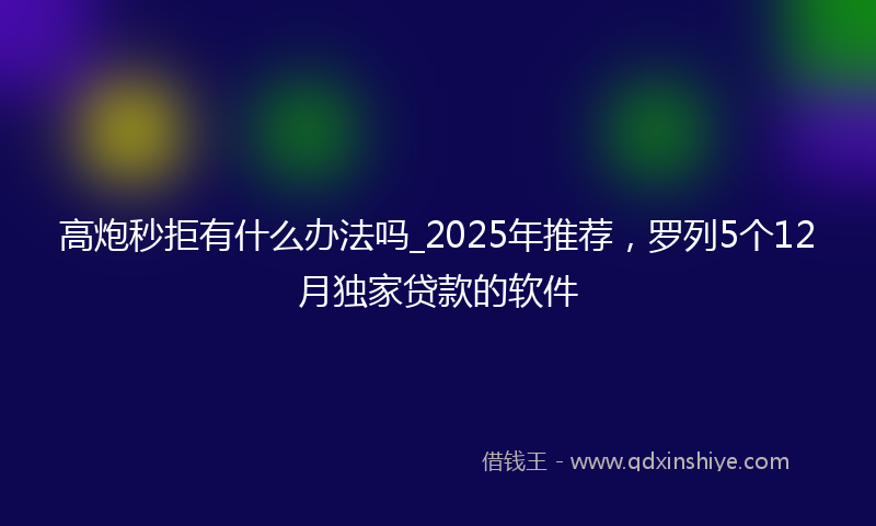 高炮秒拒有什么办法吗_2025年推荐，罗列5个12月独家贷款的软件