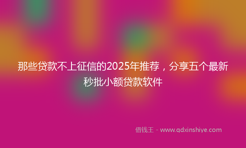 那些贷款不上征信的2025年推荐，分享五个最新秒批小额贷款软件