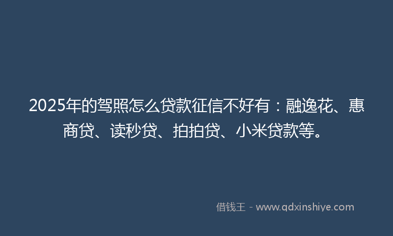 2025年的驾照怎么贷款征信不好有：融逸花、惠商贷、读秒贷、拍拍贷、小米贷款等。