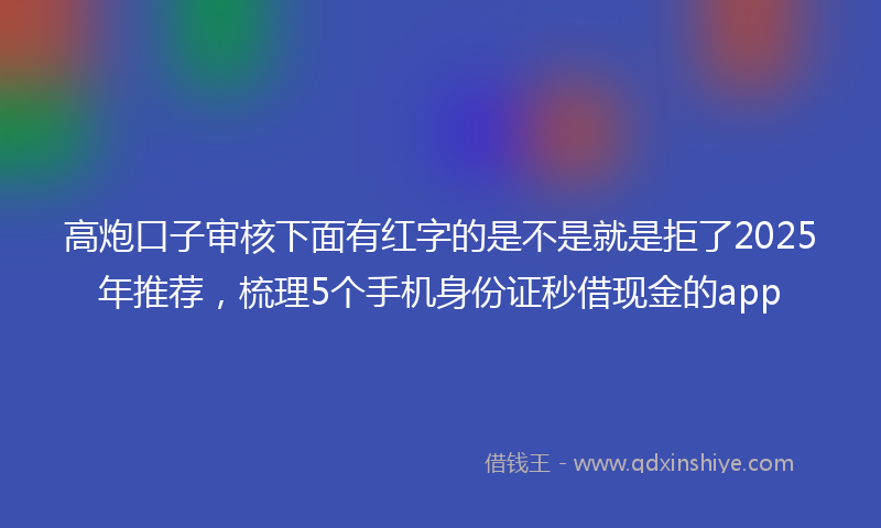 高炮口子审核下面有红字的是不是就是拒了2025年推荐，梳理5个手机身份证秒借现金的app