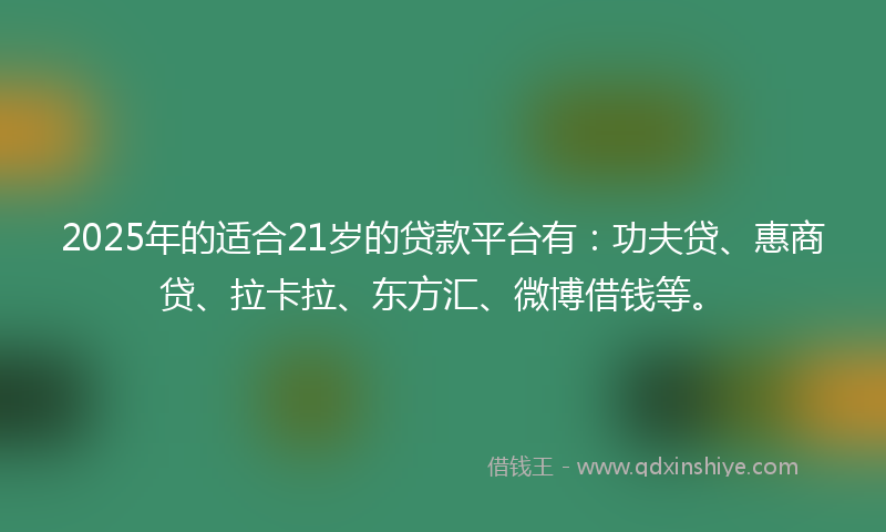 2025年的适合21岁的贷款平台有：功夫贷、惠商贷、拉卡拉、东方汇、微博借钱等。