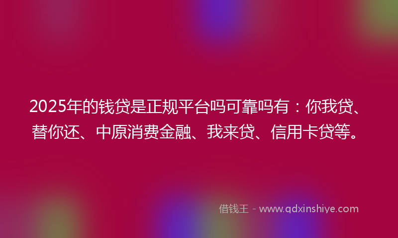 2025年的钱贷是正规平台吗可靠吗有：你我贷、替你还、中原消费金融、我来贷、信用卡贷等。