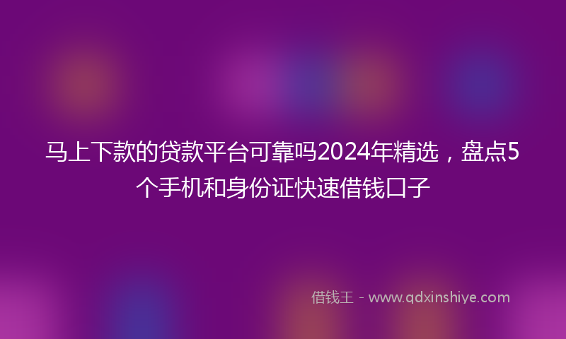 马上下款的贷款平台可靠吗2024年精选，盘点5个手机和身份证快速借钱口子