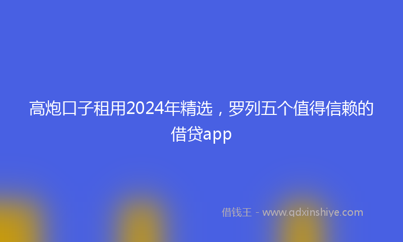 高炮口子租用2024年精选，罗列五个值得信赖的借贷app