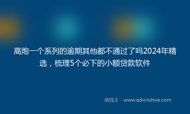 高炮一个系列的逾期其他都不通过了吗2024年精选，梳理5个必下的小额贷款软件