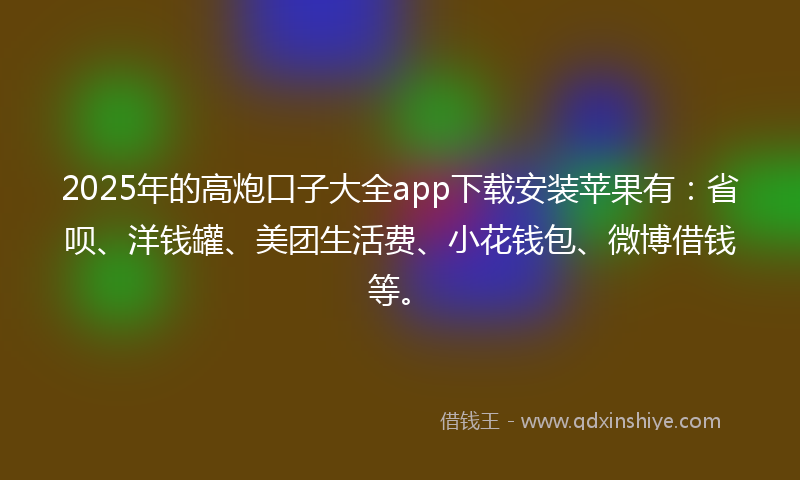 2025年的高炮口子大全app下载安装苹果有：省呗、洋钱罐、美团生活费、小花钱包、微博借钱等。