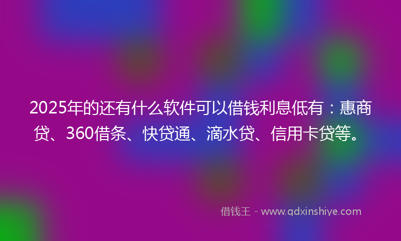 2025年的还有什么软件可以借钱利息低有：惠商贷、360借条、快贷通、滴水贷、信用卡贷等。