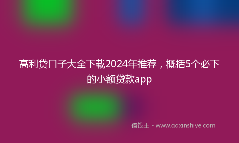 高利贷口子大全下载2024年推荐，概括5个必下的小额贷款app