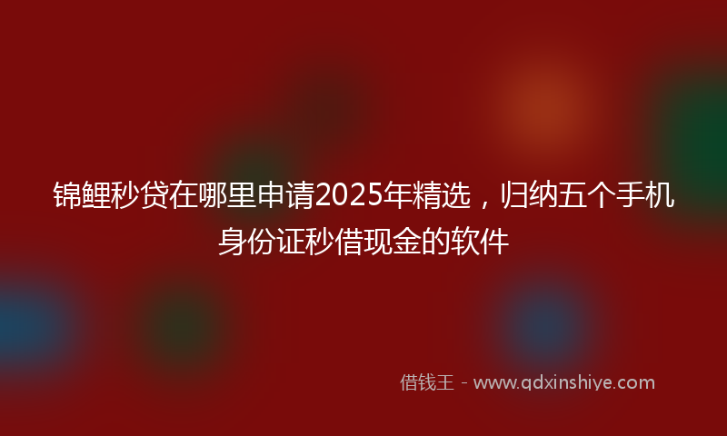 锦鲤秒贷在哪里申请2025年精选，归纳五个手机身份证秒借现金的软件
