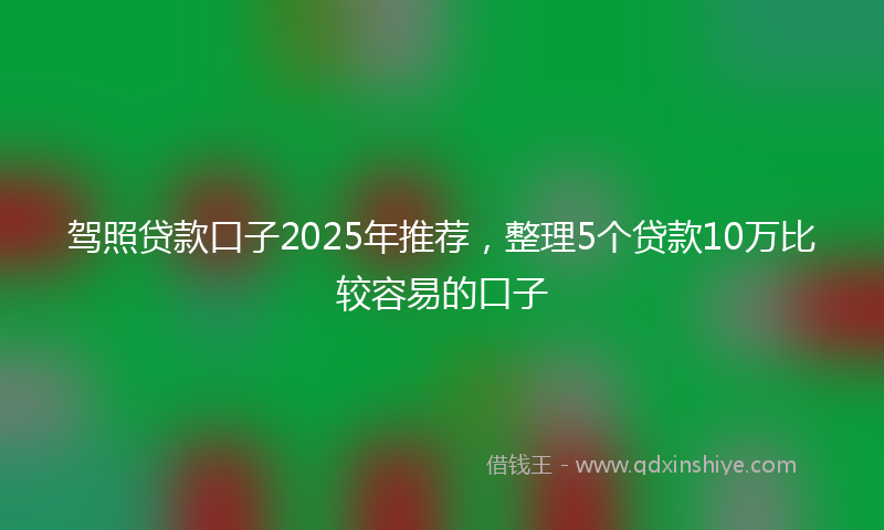 驾照贷款口子2025年推荐，整理5个贷款10万比较容易的口子