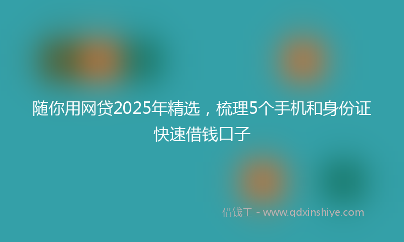 随你用网贷2025年精选，梳理5个手机和身份证快速借钱口子