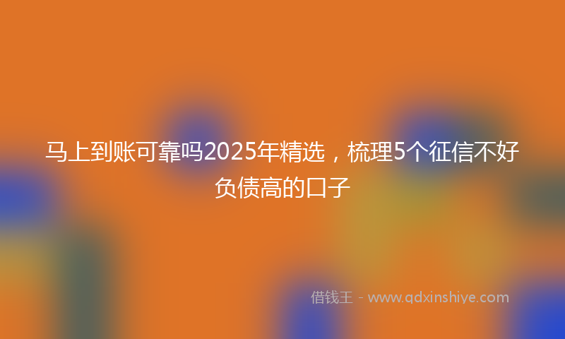 马上到账可靠吗2025年精选，梳理5个征信不好负债高的口子
