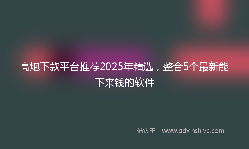 高炮下款平台推荐2025年精选，整合5个最新能下来钱的软件