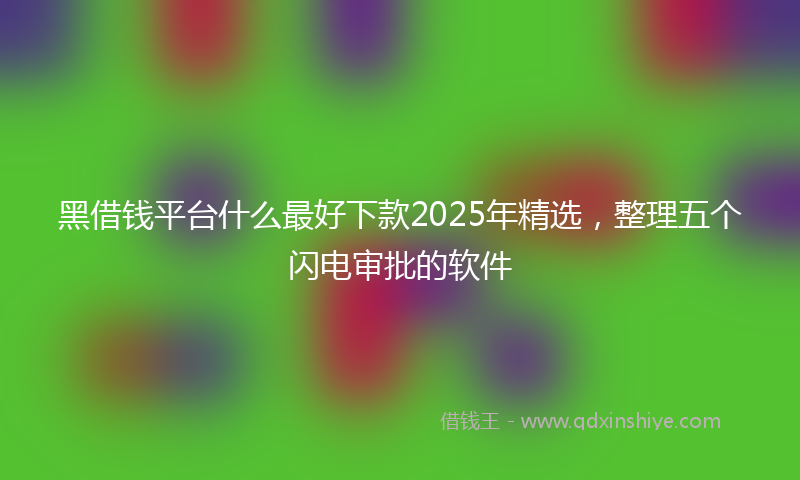 黑借钱平台什么最好下款2025年精选，整理五个闪电审批的软件