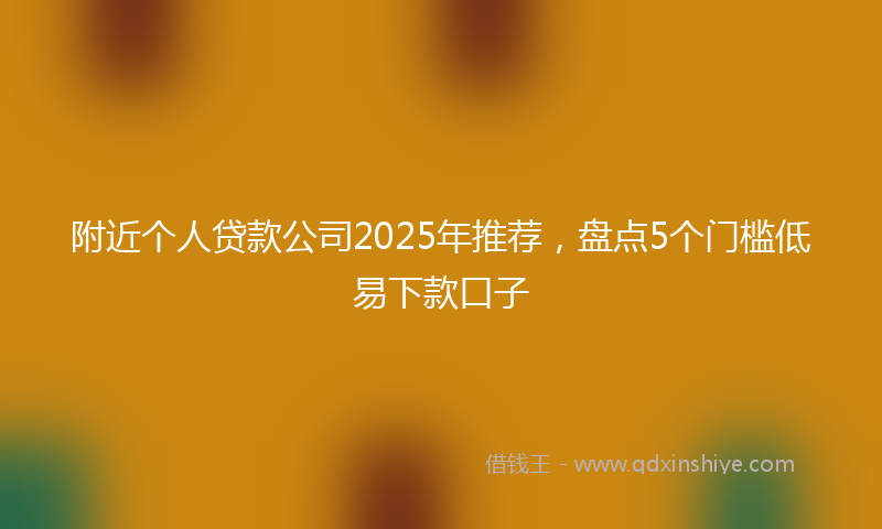 附近个人贷款公司2025年推荐，盘点5个门槛低易下款口子