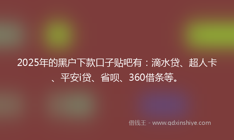 2025年的黑户下款口子贴吧有：滴水贷、超人卡、平安i贷、省呗、360借条等。