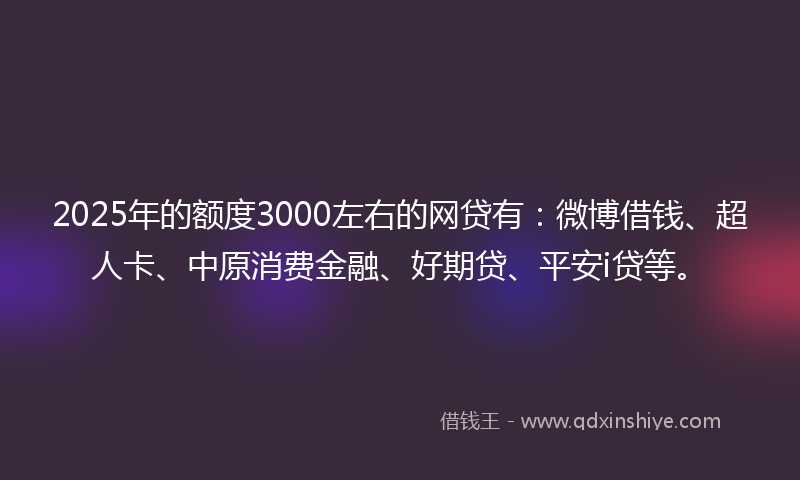 2025年的额度3000左右的网贷有：微博借钱、超人卡、中原消费金融、好期贷、平安i贷等。