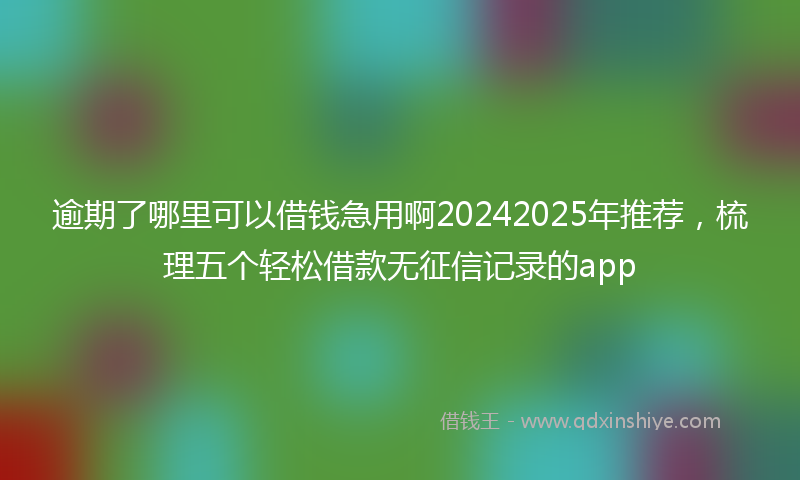 逾期了哪里可以借钱急用啊20242025年推荐，梳理五个轻松借款无征信记录的app