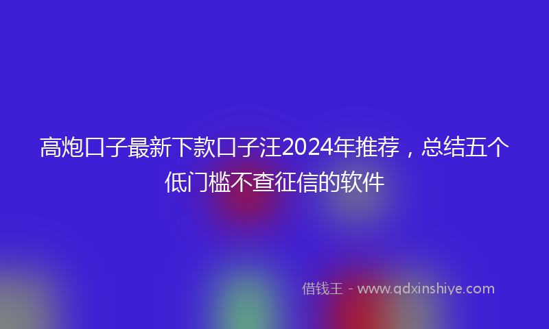 高炮口子最新下款口子汪2024年推荐，总结五个低门槛不查征信的软件