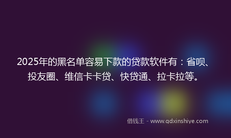 2025年的黑名单容易下款的贷款软件有：省呗、投友圈、维信卡卡贷、快贷通、拉卡拉等。