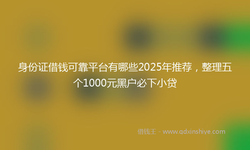 身份证借钱可靠平台有哪些2025年推荐，整理五个1000元黑户必下小贷