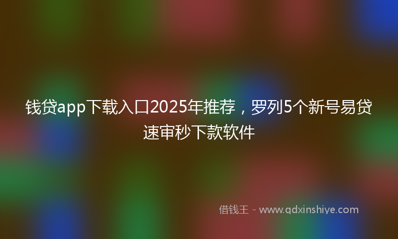 钱贷app下载入口2025年推荐，罗列5个新号易贷速审秒下款软件