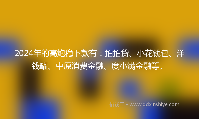 2024年的高炮稳下款有：拍拍贷、小花钱包、洋钱罐、中原消费金融、度小满金融等。