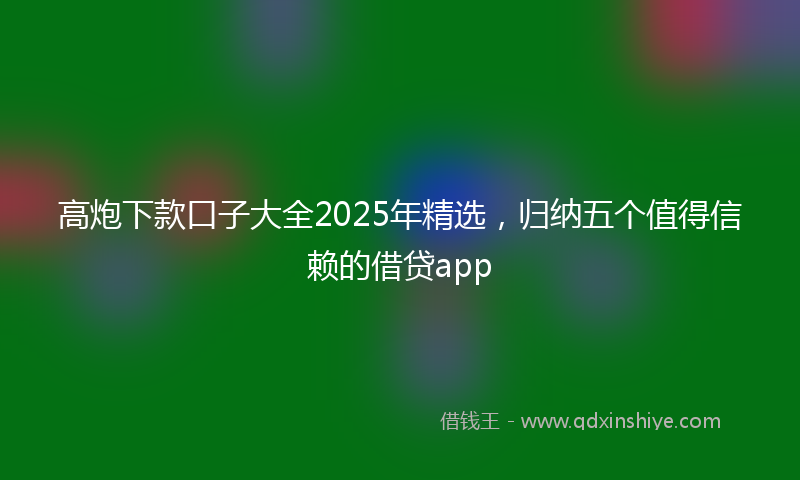 高炮下款口子大全2025年精选，归纳五个值得信赖的借贷app