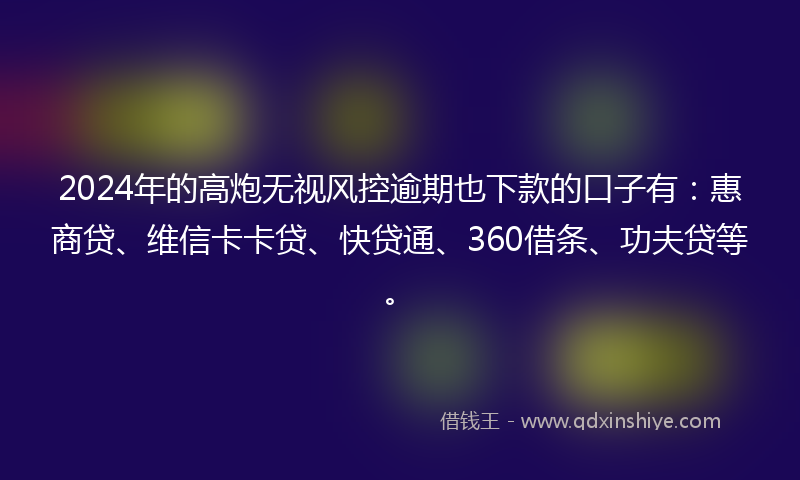 2024年的高炮无视风控逾期也下款的口子有：惠商贷、维信卡卡贷、快贷通、360借条、功夫贷等。