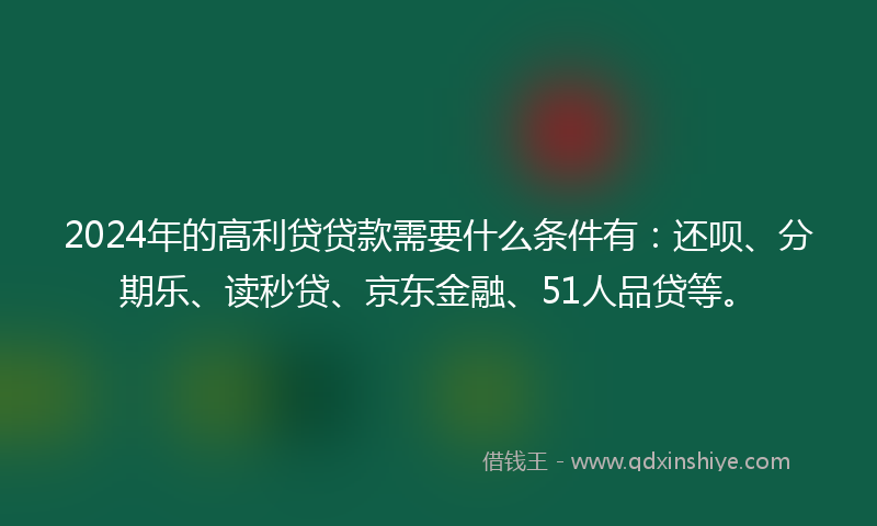 2024年的高利贷贷款需要什么条件有：还呗、分期乐、读秒贷、京东金融、51人品贷等。