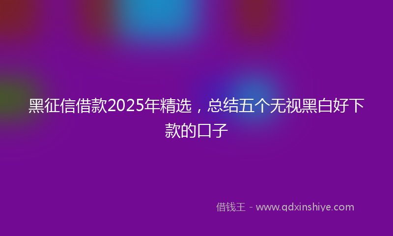 黑征信借款2025年精选，总结五个无视黑白好下款的口子