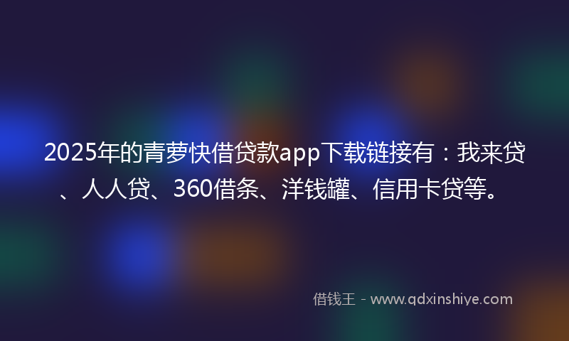 2025年的青萝快借贷款app下载链接有：我来贷、人人贷、360借条、洋钱罐、信用卡贷等。