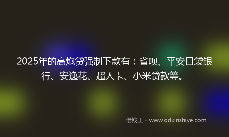 2025年的高炮贷强制下款有：省呗、平安口袋银行、安逸花、超人卡、小米贷款等。