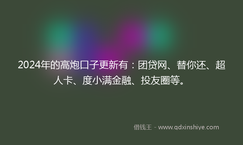 2024年的高炮口子更新有：团贷网、替你还、超人卡、度小满金融、投友圈等。