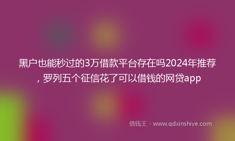 黑户也能秒过的3万借款平台存在吗2024年推荐，罗列五个征信花了可以借钱的网贷app