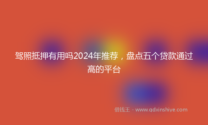 驾照抵押有用吗2024年推荐，盘点五个贷款通过高的平台
