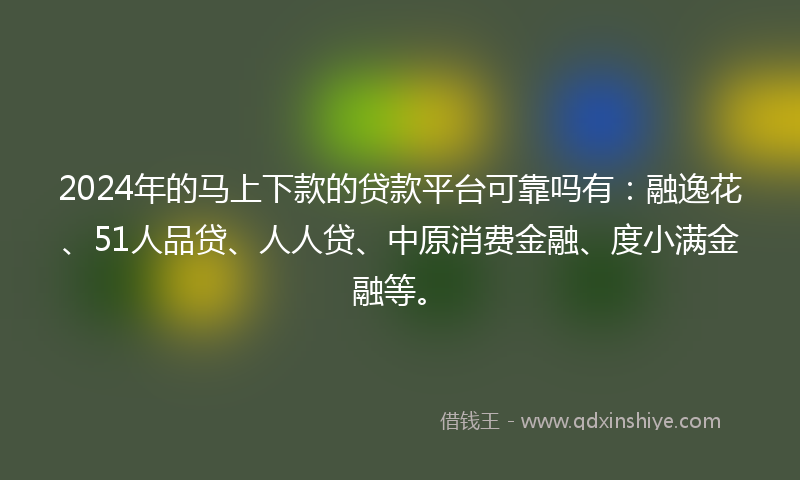 2024年的马上下款的贷款平台可靠吗有：融逸花、51人品贷、人人贷、中原消费金融、度小满金融等。