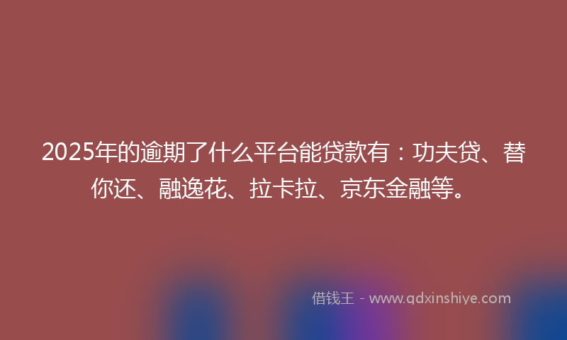 2025年的逾期了什么平台能贷款有：功夫贷、替你还、融逸花、拉卡拉、京东金融等。