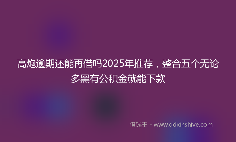 高炮逾期还能再借吗2025年推荐，整合五个无论多黑有公积金就能下款