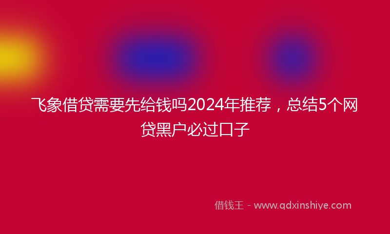 飞象借贷需要先给钱吗2024年推荐，总结5个网贷黑户必过口子