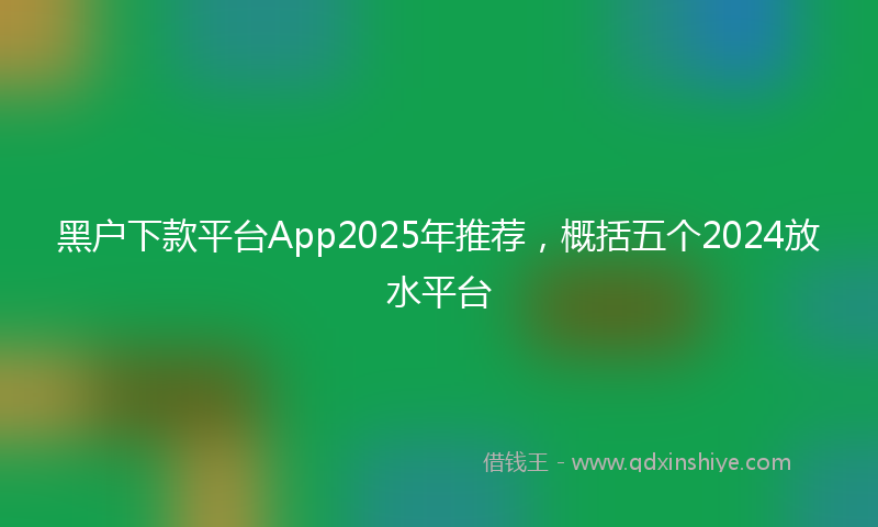 黑户下款平台App2025年推荐，概括五个2024放水平台